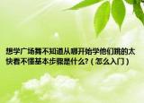 想学广场舞不知道从哪开始学他们跳的太快看不懂基本步骤是什么?（怎么入门）