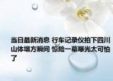 当日最新消息 行车记录仪拍下四川山体塌方瞬间 惊险一幕曝光太可怕了
