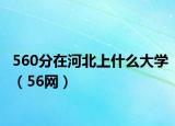 560分在河北上什么大学（56网）
