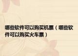 哪些软件可以购买机票（哪些软件可以购买火车票）