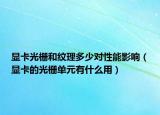 显卡光栅和纹理多少对性能影响（显卡的光栅单元有什么用）