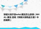穿越火线手游m4a1黑龙怎么获得（M4A1-黑龙 游戏《穿越火线枪战王者》中的道具）