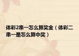 体彩2串一怎么算奖金（体彩二串一是怎么算中奖）