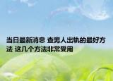 当日最新消息 查男人出轨的最好方法 这几个方法非常受用