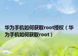 华为手机如何获取root授权（华为手机如何获取root）