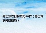 男士穿衣打扮技巧26岁（男士穿衣打扮技巧）