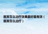 脱发怎么治疗效果最好最有效（脱发怎么治疗）