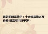 最好的眼霜牌子（十大眼霜排名及价格 眼霜哪个牌子好）
