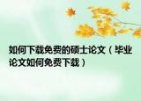 如何下载免费的硕士论文（毕业论文如何免费下载）