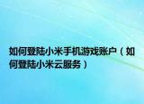 如何登陆小米手机游戏账户（如何登陆小米云服务）