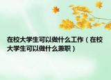 在校大学生可以做什么工作（在校大学生可以做什么兼职）