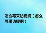 怎么写采访提纲（怎么写采访提纲）