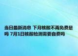 当日最新消息 下月核酸不再免费是吗 7月1日核酸检测需要自费吗