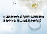 当日最新消息 游客爬华山遇暴雨如瀑布中行走 雨大如冰雹十分危险
