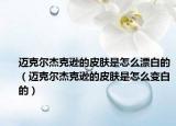 迈克尔杰克逊的皮肤是怎么漂白的（迈克尔杰克逊的皮肤是怎么变白的）