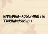 孩子淋巴结肿大怎么办无痛（孩子淋巴结肿大怎么办）
