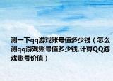 测一下qq游戏账号值多少钱（怎么测qq游戏账号值多少钱,计算QQ游戏账号价值）