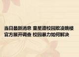 当日最新消息 童星遭校园欺凌跳楼官方展开调查 校园暴力如何解决