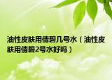 油性皮肤用倩碧几号水（油性皮肤用倩碧2号水好吗）