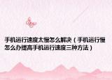 手机运行速度太慢怎么解决（手机运行慢怎么办提高手机运行速度三种方法）
