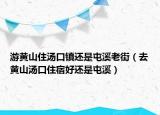 游黄山住汤口镇还是屯溪老街（去黄山汤口住宿好还是屯溪）