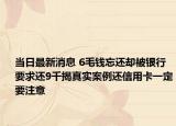 当日最新消息 6毛钱忘还却被银行要求还9千揭真实案例还信用卡一定要注意