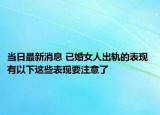 当日最新消息 已婚女人出轨的表现 有以下这些表现要注意了