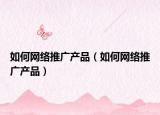 如何网络推广产品（如何网络推广产品）
