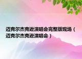 迈克尔杰克逊演唱会完整版现场（迈克尔杰克逊演唱会）