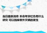 当日最新消息 本命年穿红色有什么讲究 可以挡掉意外灾祸的发生