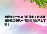 冯晔旸为什么离开谁能啊（最近再看谁能百里挑一 看到他突然不上了呢）