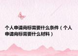 个人申请商标需要什么条件（个人申请商标需要什么材料）