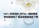 dnf（在家玩的 为什么一选择频道进去就掉线了 就是游戏就消失了呢）