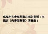 电视剧夫妻那些事在哪免费看（电视剧《夫妻那些事》演员表）