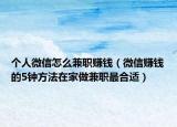 个人微信怎么兼职赚钱（微信赚钱的5钟方法在家做兼职最合适）