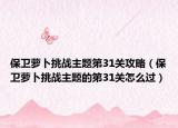 保卫萝卜挑战主题第31关攻略（保卫萝卜挑战主题的第31关怎么过）