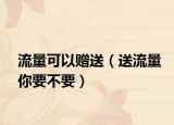 流量可以赠送（送流量你要不要）