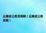 云南省公务员局网（云南省公务员局）