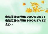 电脑蓝屏0xfffff880009a98e8（电脑蓝屏0xfffff880009a97e8怎么办）