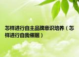 怎样进行自主品牌意识培养（怎样进行自我催眠）
