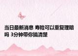 当日最新消息 寿险可以重复理赔吗 3分钟带你搞清楚