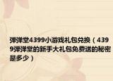 弹弹堂4399小游戏礼包兑换（4399弹弹堂的新手大礼包免费送的秘密是多少）