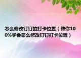 怎么修改钉钉的打卡位置（教你100%学会怎么修改钉钉打卡位置）
