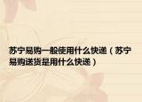 苏宁易购一般使用什么快递（苏宁易购送货是用什么快递）