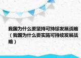 我国为什么要坚持可持续发展战略（我国为什么要实施可持续发展战略）