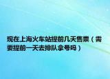 现在上海火车站提前几天售票（需要提前一天去排队拿号吗）