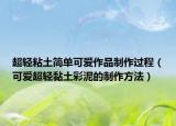 超轻粘土简单可爱作品制作过程（可爱超轻黏土彩泥的制作方法）