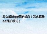 怎么解除qq保护状态（怎么解除qq保护模式）