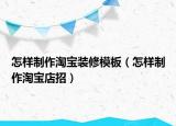 怎样制作淘宝装修模板（怎样制作淘宝店招）