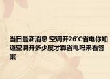 当日最新消息 空调开26℃省电你知道空调开多少度才算省电吗来看答案